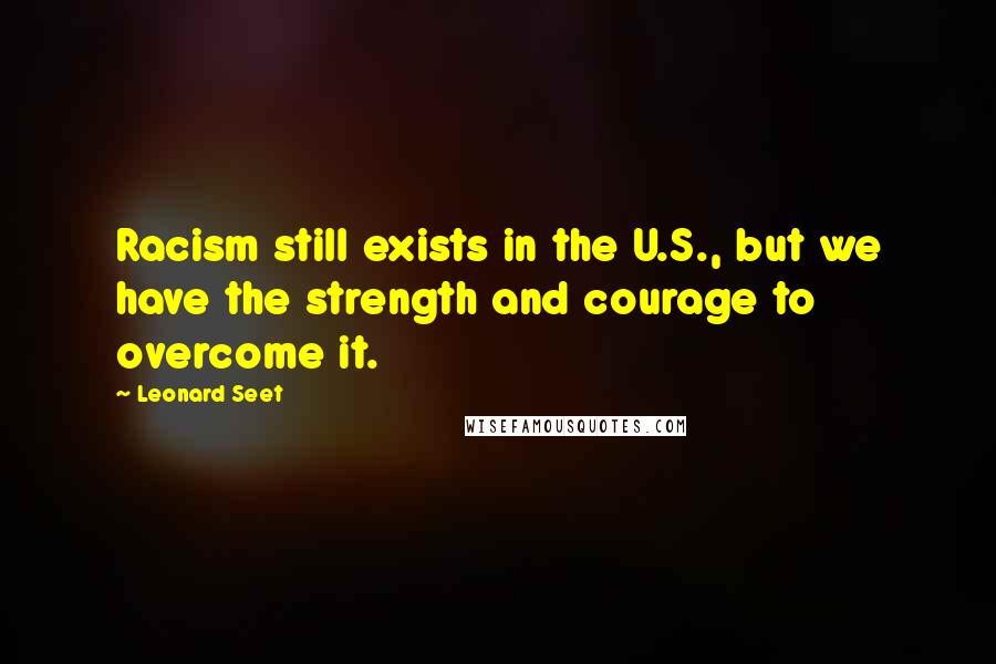 Leonard Seet Quotes: Racism still exists in the U.S., but we have the strength and courage to overcome it.