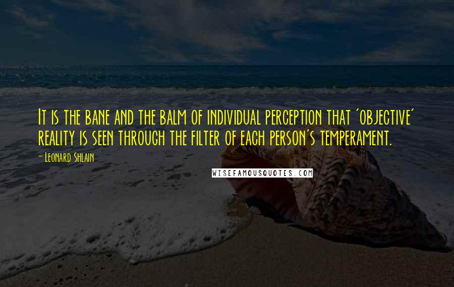 Leonard Shlain Quotes: It is the bane and the balm of individual perception that 'objective' reality is seen through the filter of each person's temperament.