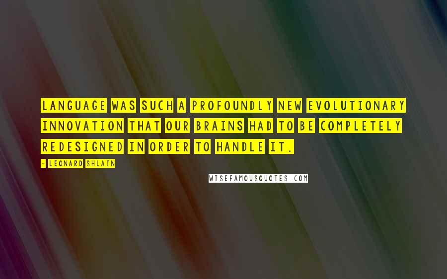 Leonard Shlain Quotes: Language was such a profoundly new evolutionary innovation that our brains had to be completely redesigned in order to handle it.