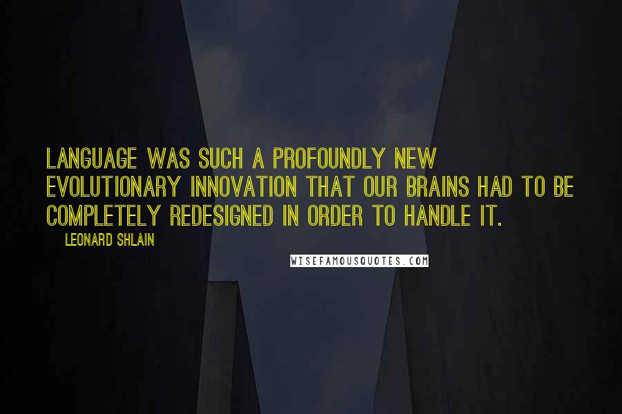 Leonard Shlain Quotes: Language was such a profoundly new evolutionary innovation that our brains had to be completely redesigned in order to handle it.