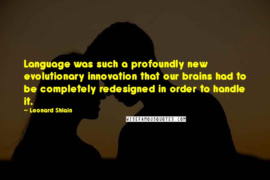 Leonard Shlain Quotes: Language was such a profoundly new evolutionary innovation that our brains had to be completely redesigned in order to handle it.