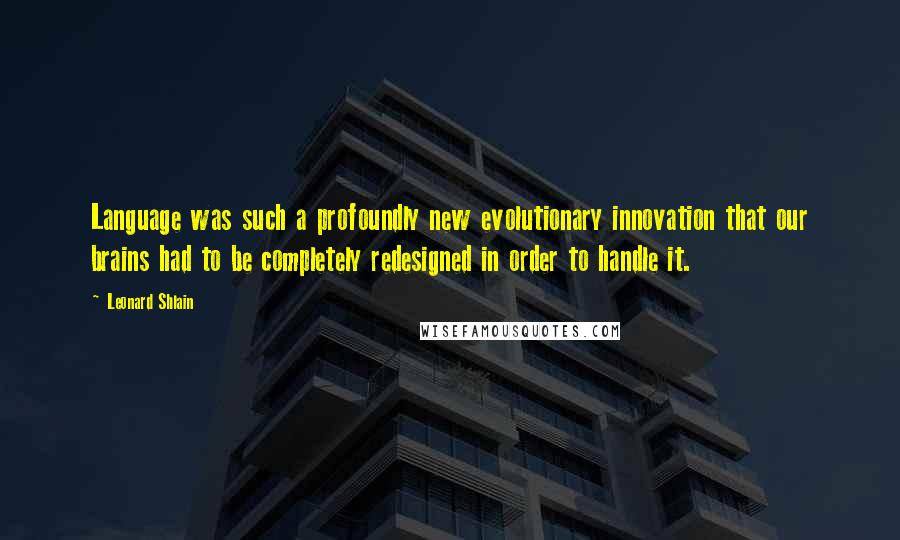 Leonard Shlain Quotes: Language was such a profoundly new evolutionary innovation that our brains had to be completely redesigned in order to handle it.
