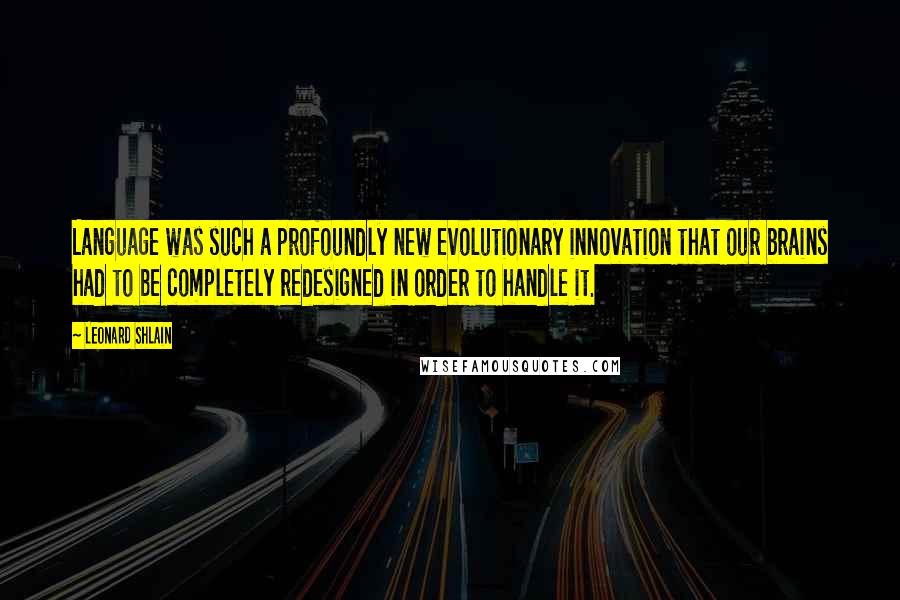 Leonard Shlain Quotes: Language was such a profoundly new evolutionary innovation that our brains had to be completely redesigned in order to handle it.