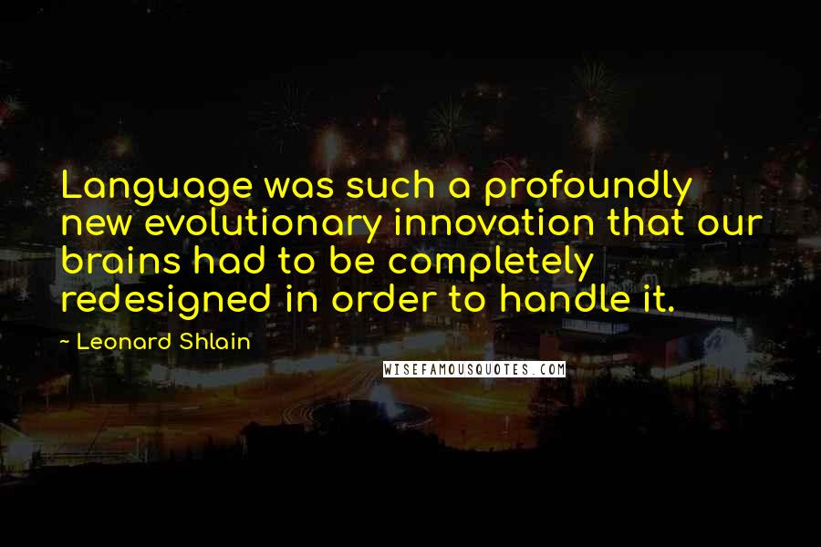 Leonard Shlain Quotes: Language was such a profoundly new evolutionary innovation that our brains had to be completely redesigned in order to handle it.