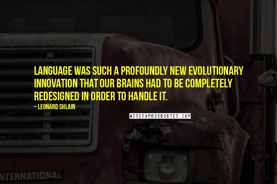 Leonard Shlain Quotes: Language was such a profoundly new evolutionary innovation that our brains had to be completely redesigned in order to handle it.