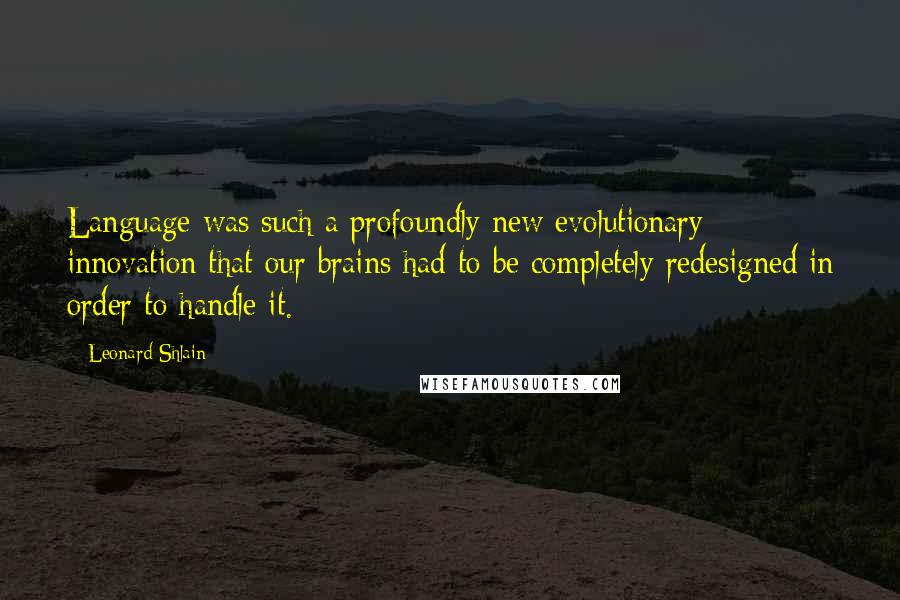 Leonard Shlain Quotes: Language was such a profoundly new evolutionary innovation that our brains had to be completely redesigned in order to handle it.