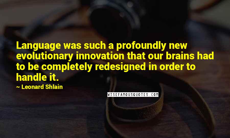 Leonard Shlain Quotes: Language was such a profoundly new evolutionary innovation that our brains had to be completely redesigned in order to handle it.