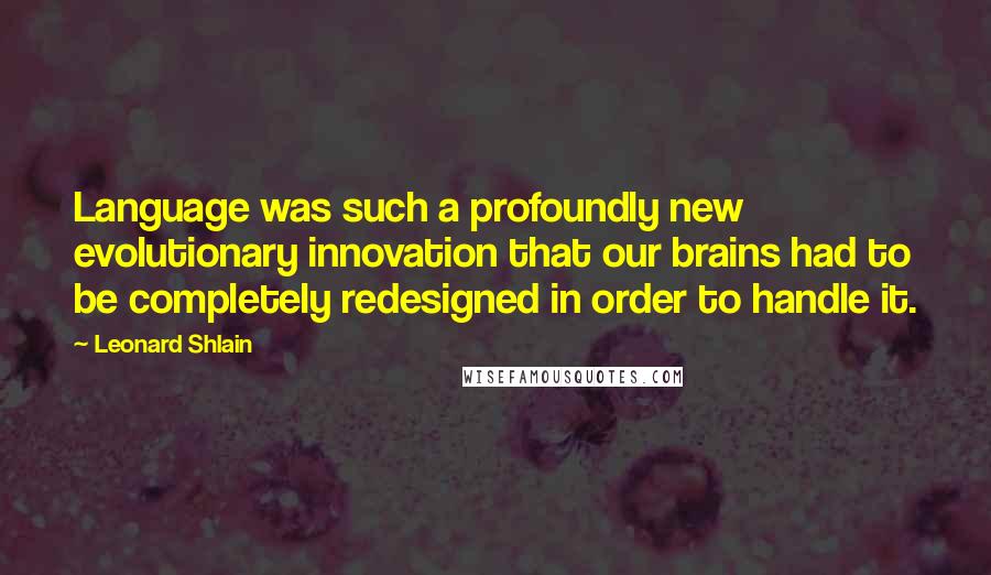 Leonard Shlain Quotes: Language was such a profoundly new evolutionary innovation that our brains had to be completely redesigned in order to handle it.