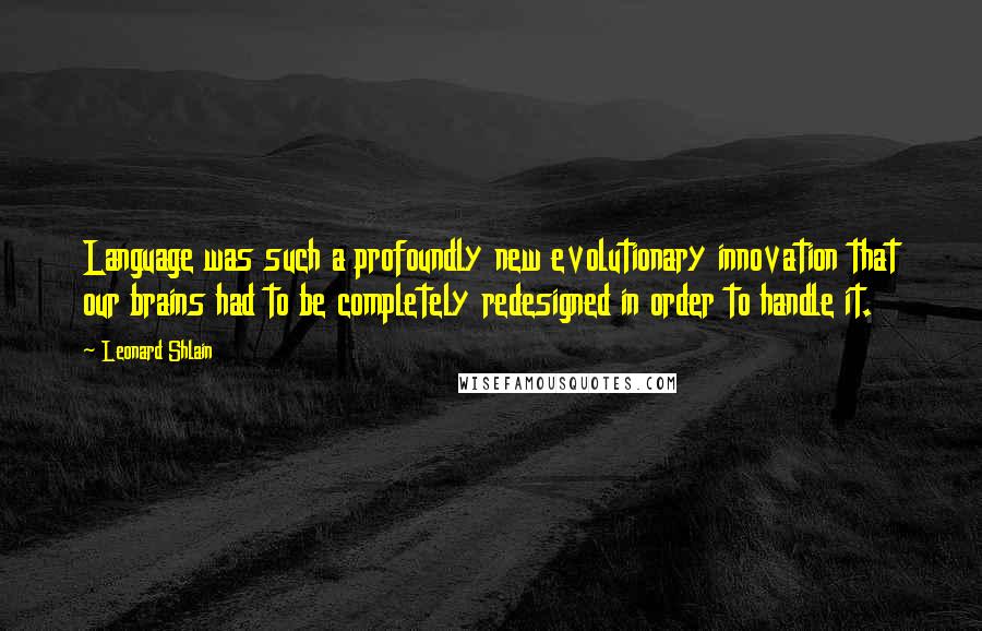 Leonard Shlain Quotes: Language was such a profoundly new evolutionary innovation that our brains had to be completely redesigned in order to handle it.