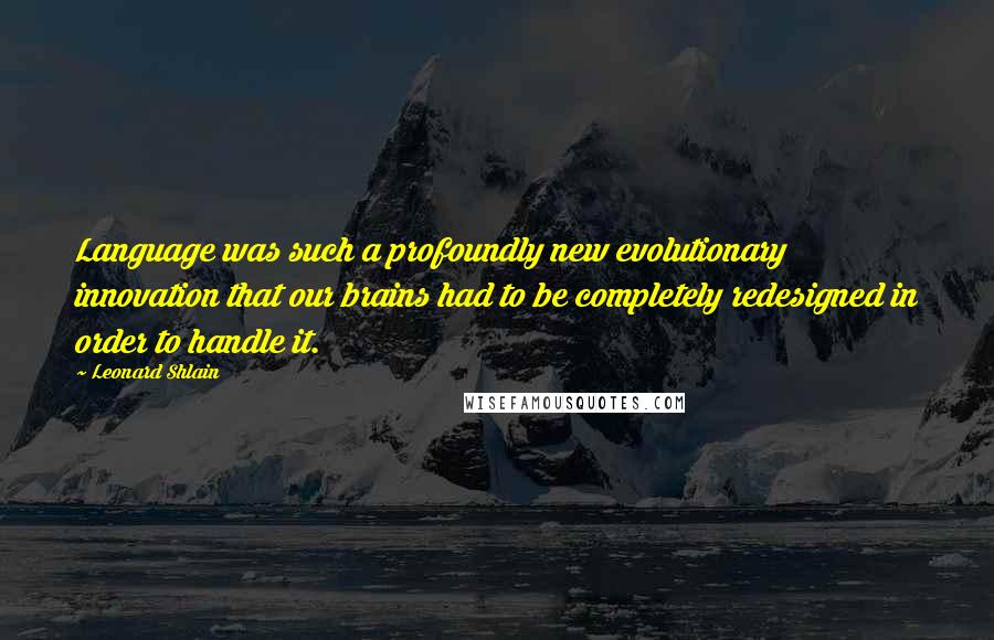 Leonard Shlain Quotes: Language was such a profoundly new evolutionary innovation that our brains had to be completely redesigned in order to handle it.