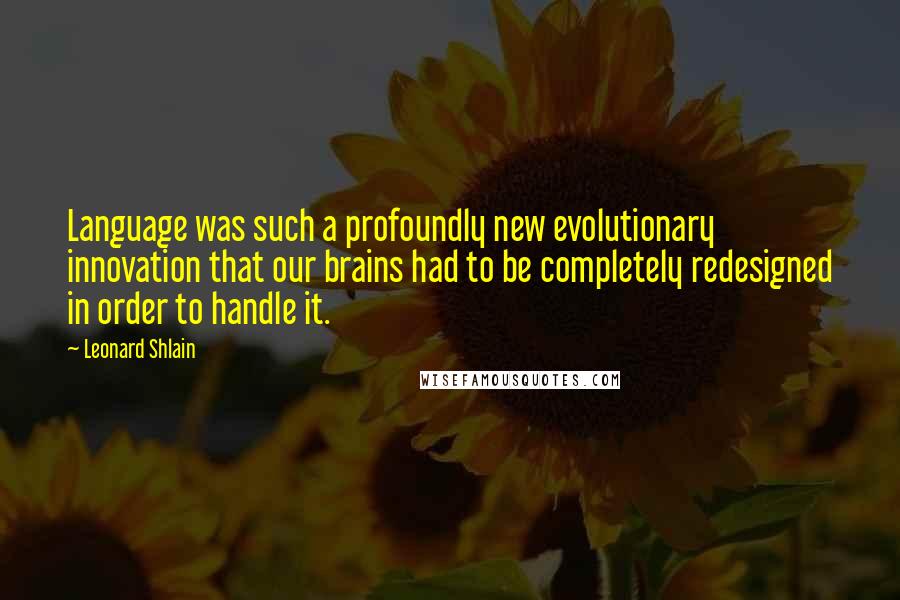 Leonard Shlain Quotes: Language was such a profoundly new evolutionary innovation that our brains had to be completely redesigned in order to handle it.