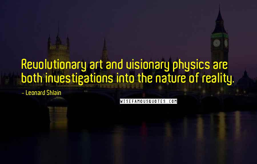 Leonard Shlain Quotes: Revolutionary art and visionary physics are both investigations into the nature of reality.