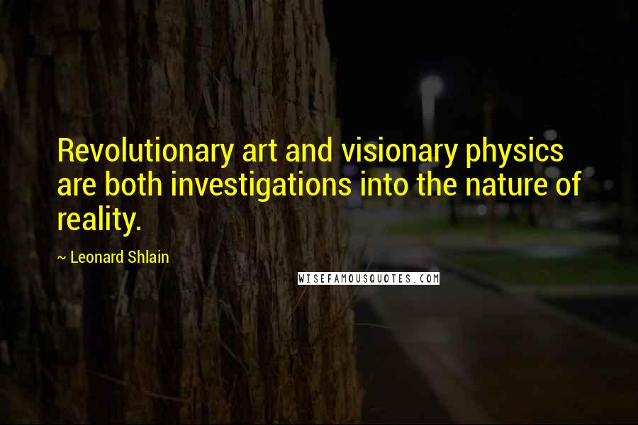 Leonard Shlain Quotes: Revolutionary art and visionary physics are both investigations into the nature of reality.