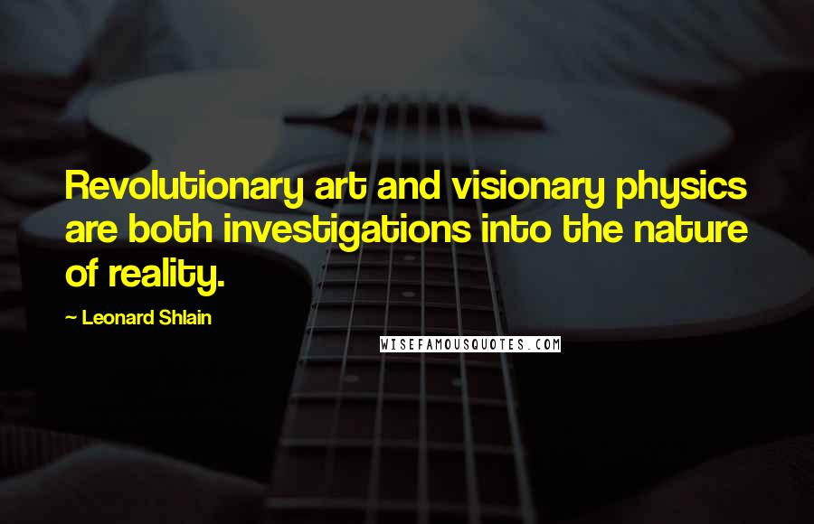 Leonard Shlain Quotes: Revolutionary art and visionary physics are both investigations into the nature of reality.