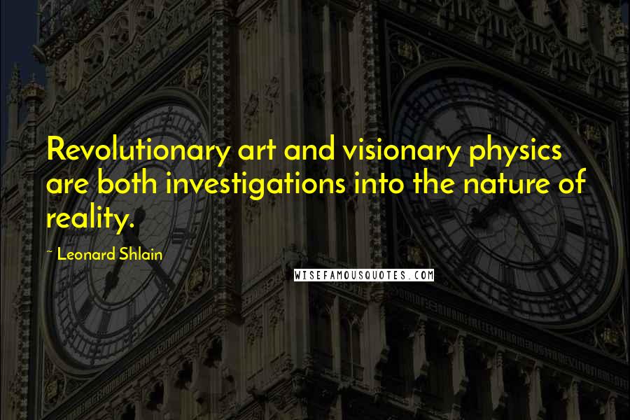 Leonard Shlain Quotes: Revolutionary art and visionary physics are both investigations into the nature of reality.