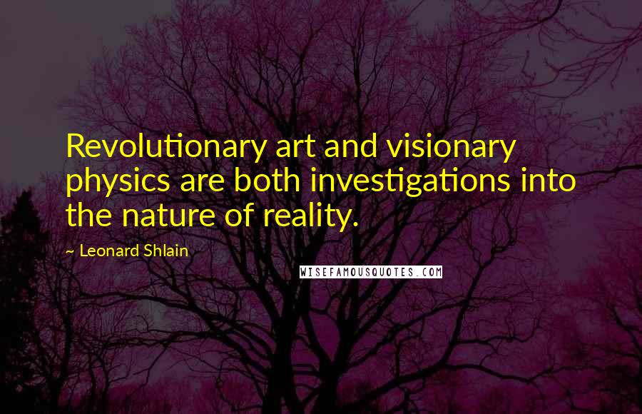 Leonard Shlain Quotes: Revolutionary art and visionary physics are both investigations into the nature of reality.