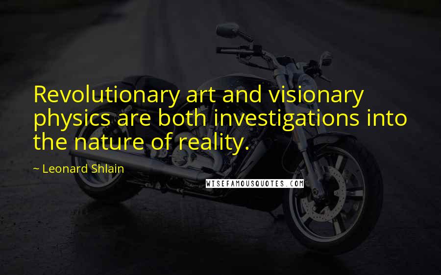 Leonard Shlain Quotes: Revolutionary art and visionary physics are both investigations into the nature of reality.