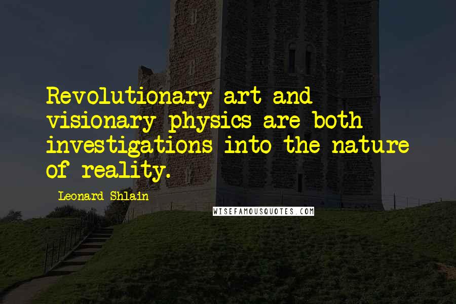 Leonard Shlain Quotes: Revolutionary art and visionary physics are both investigations into the nature of reality.