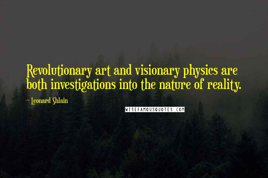 Leonard Shlain Quotes: Revolutionary art and visionary physics are both investigations into the nature of reality.