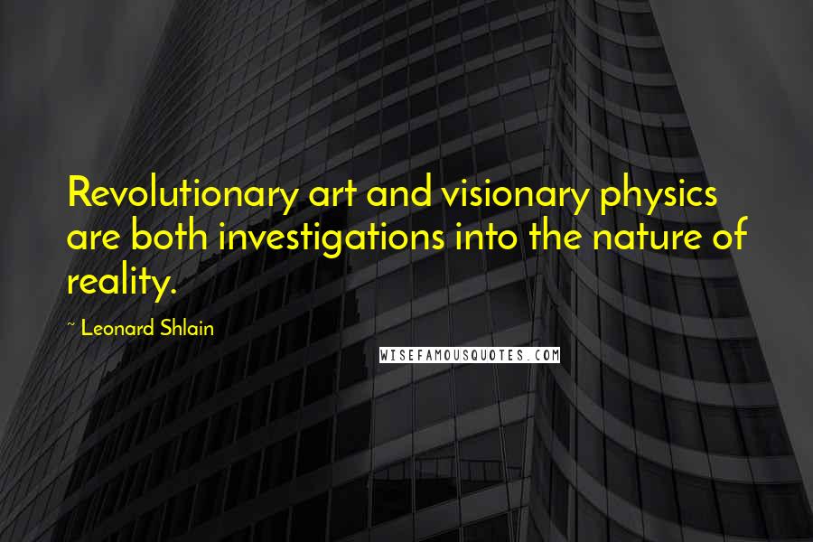 Leonard Shlain Quotes: Revolutionary art and visionary physics are both investigations into the nature of reality.