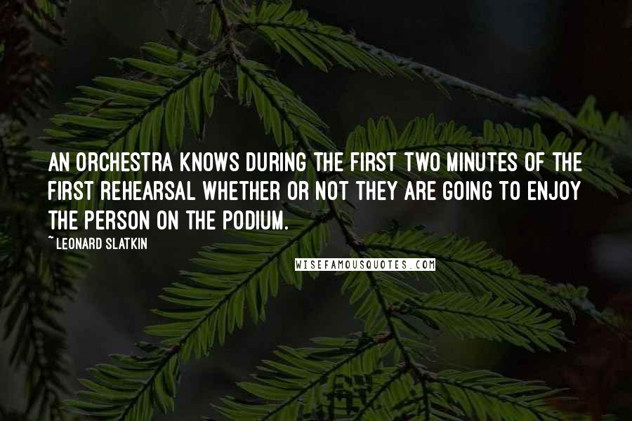 Leonard Slatkin Quotes: An orchestra knows during the first two minutes of the first rehearsal whether or not they are going to enjoy the person on the podium.