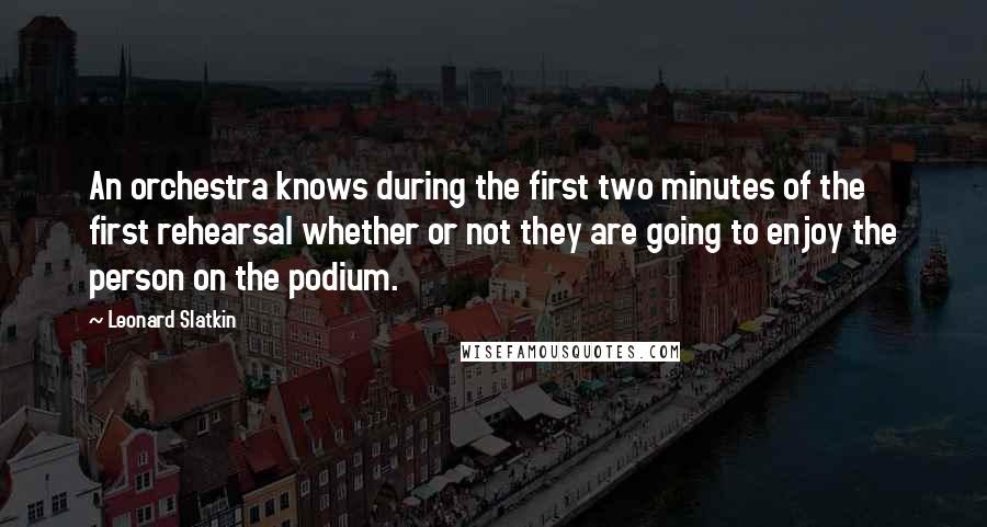 Leonard Slatkin Quotes: An orchestra knows during the first two minutes of the first rehearsal whether or not they are going to enjoy the person on the podium.