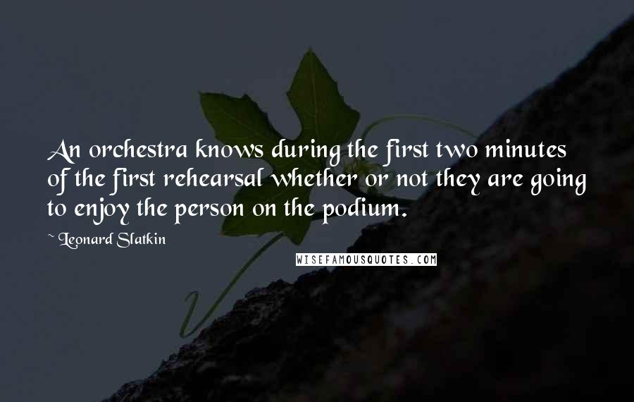 Leonard Slatkin Quotes: An orchestra knows during the first two minutes of the first rehearsal whether or not they are going to enjoy the person on the podium.