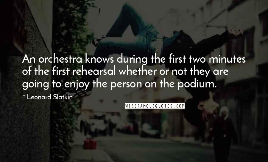 Leonard Slatkin Quotes: An orchestra knows during the first two minutes of the first rehearsal whether or not they are going to enjoy the person on the podium.