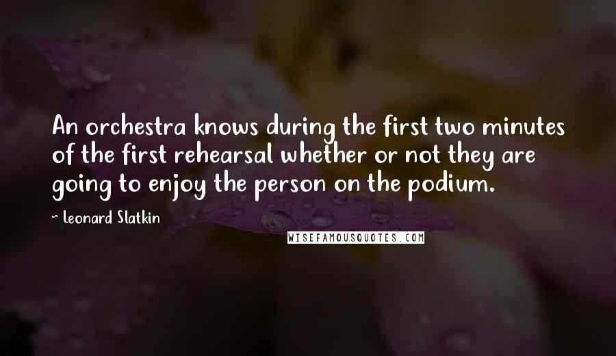 Leonard Slatkin Quotes: An orchestra knows during the first two minutes of the first rehearsal whether or not they are going to enjoy the person on the podium.