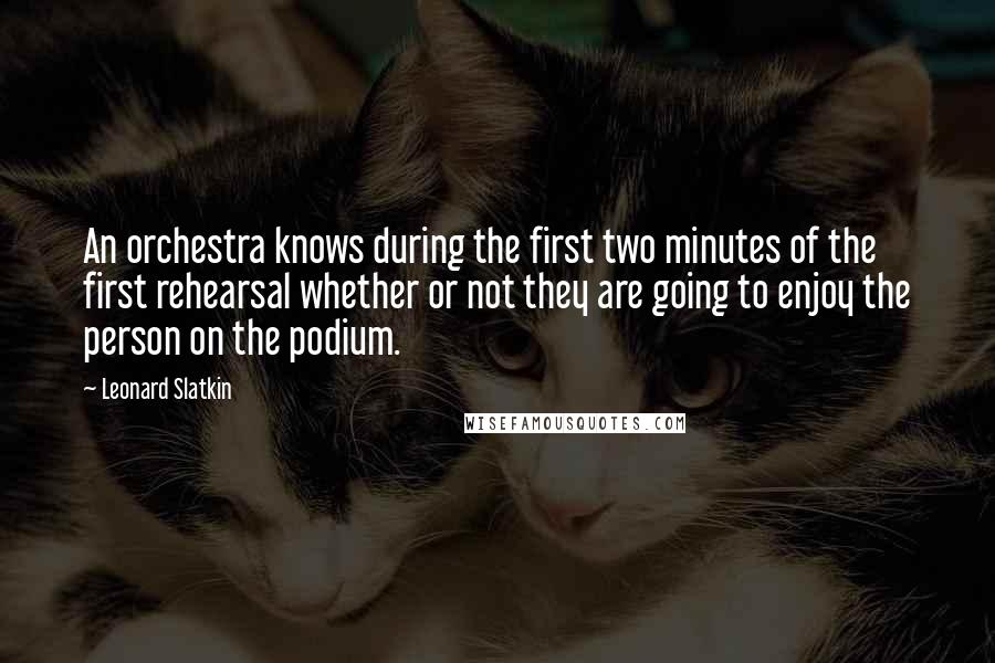 Leonard Slatkin Quotes: An orchestra knows during the first two minutes of the first rehearsal whether or not they are going to enjoy the person on the podium.