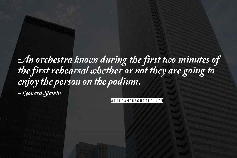 Leonard Slatkin Quotes: An orchestra knows during the first two minutes of the first rehearsal whether or not they are going to enjoy the person on the podium.