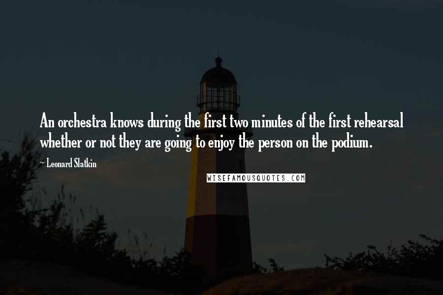 Leonard Slatkin Quotes: An orchestra knows during the first two minutes of the first rehearsal whether or not they are going to enjoy the person on the podium.