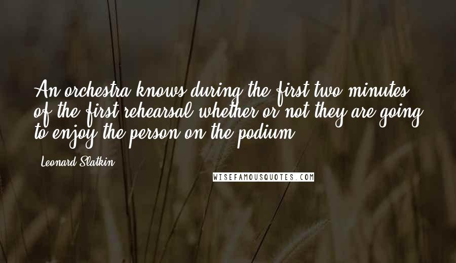 Leonard Slatkin Quotes: An orchestra knows during the first two minutes of the first rehearsal whether or not they are going to enjoy the person on the podium.