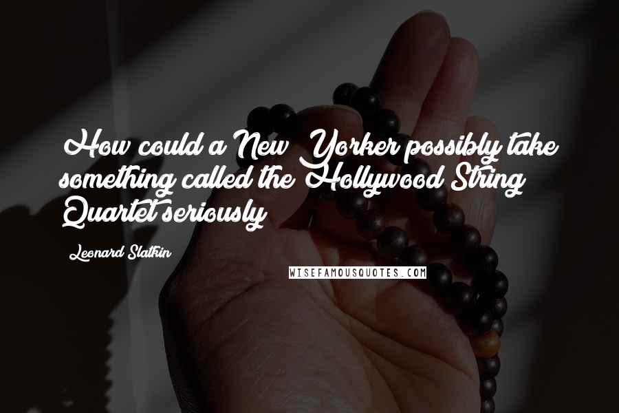 Leonard Slatkin Quotes: How could a New Yorker possibly take something called the Hollywood String Quartet seriously?