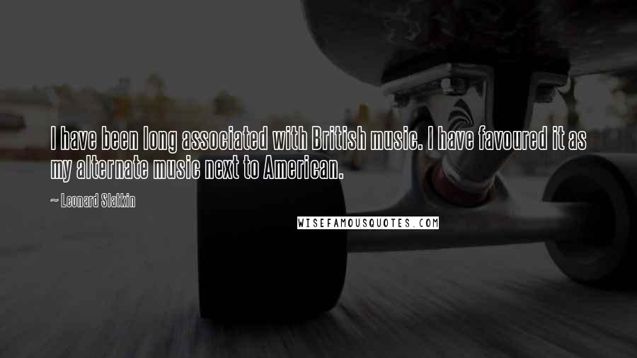 Leonard Slatkin Quotes: I have been long associated with British music. I have favoured it as my alternate music next to American.