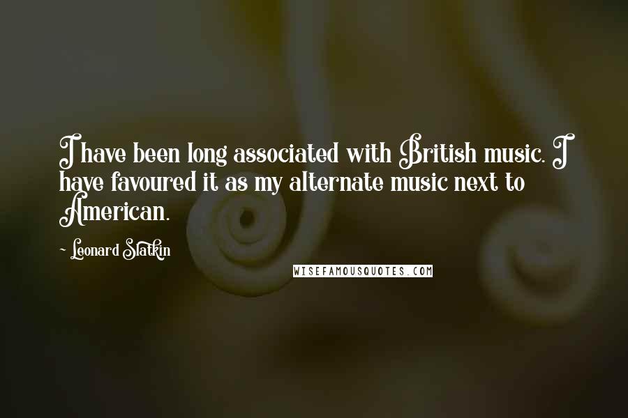 Leonard Slatkin Quotes: I have been long associated with British music. I have favoured it as my alternate music next to American.