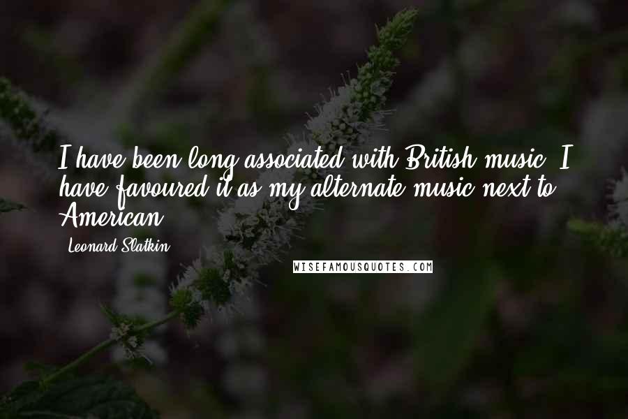 Leonard Slatkin Quotes: I have been long associated with British music. I have favoured it as my alternate music next to American.