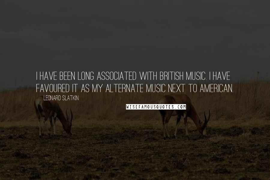 Leonard Slatkin Quotes: I have been long associated with British music. I have favoured it as my alternate music next to American.