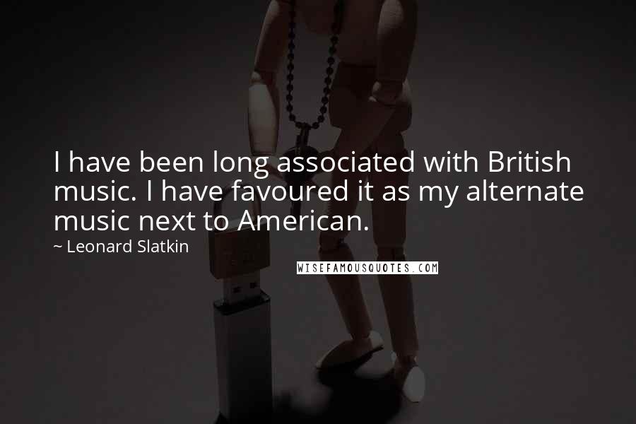 Leonard Slatkin Quotes: I have been long associated with British music. I have favoured it as my alternate music next to American.