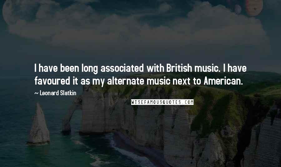 Leonard Slatkin Quotes: I have been long associated with British music. I have favoured it as my alternate music next to American.
