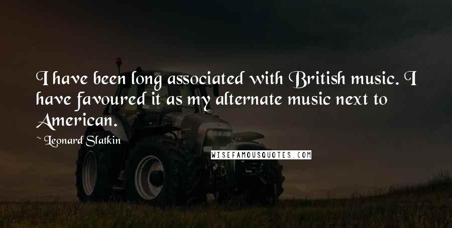 Leonard Slatkin Quotes: I have been long associated with British music. I have favoured it as my alternate music next to American.