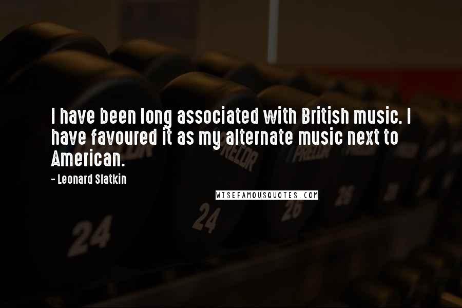 Leonard Slatkin Quotes: I have been long associated with British music. I have favoured it as my alternate music next to American.