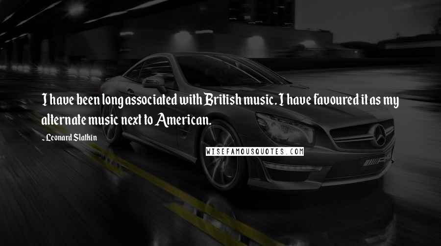 Leonard Slatkin Quotes: I have been long associated with British music. I have favoured it as my alternate music next to American.