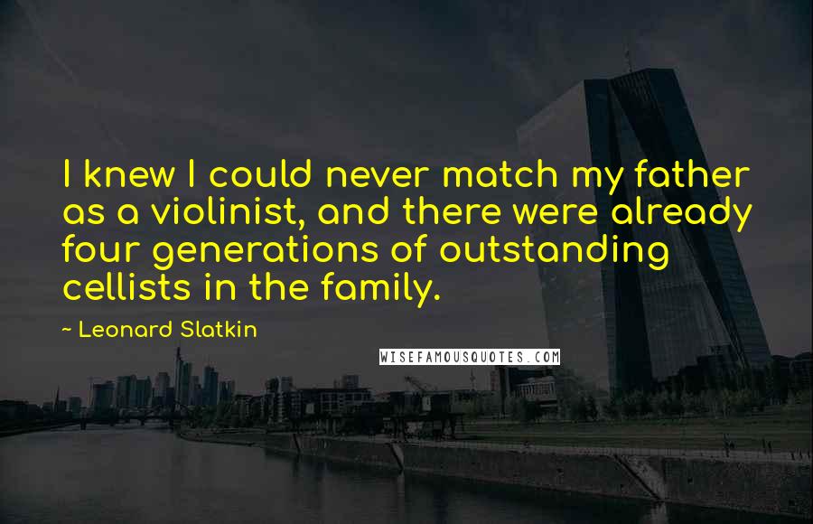 Leonard Slatkin Quotes: I knew I could never match my father as a violinist, and there were already four generations of outstanding cellists in the family.