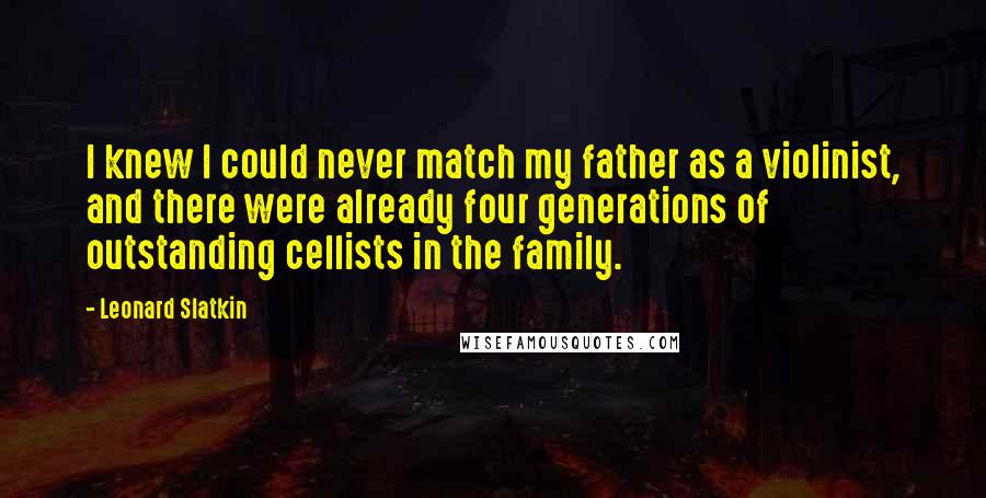 Leonard Slatkin Quotes: I knew I could never match my father as a violinist, and there were already four generations of outstanding cellists in the family.