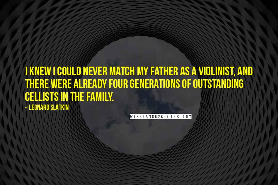 Leonard Slatkin Quotes: I knew I could never match my father as a violinist, and there were already four generations of outstanding cellists in the family.