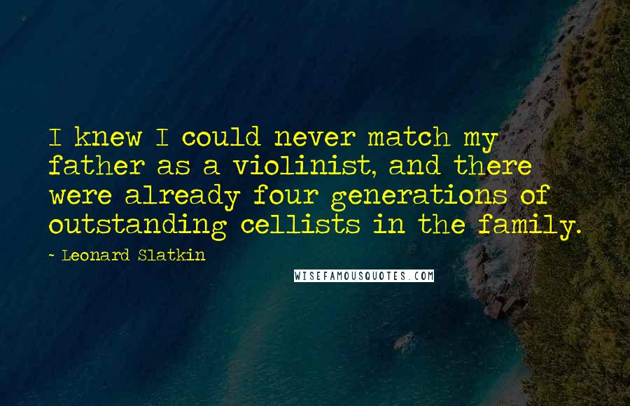 Leonard Slatkin Quotes: I knew I could never match my father as a violinist, and there were already four generations of outstanding cellists in the family.