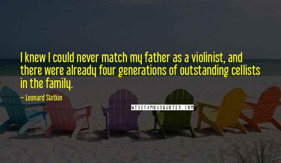 Leonard Slatkin Quotes: I knew I could never match my father as a violinist, and there were already four generations of outstanding cellists in the family.