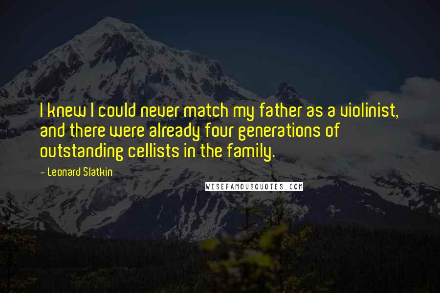 Leonard Slatkin Quotes: I knew I could never match my father as a violinist, and there were already four generations of outstanding cellists in the family.