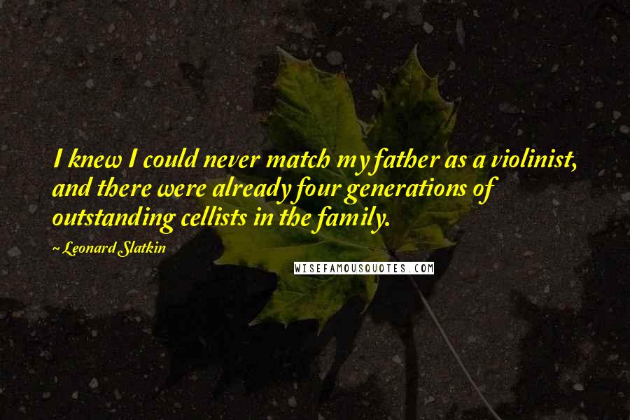 Leonard Slatkin Quotes: I knew I could never match my father as a violinist, and there were already four generations of outstanding cellists in the family.